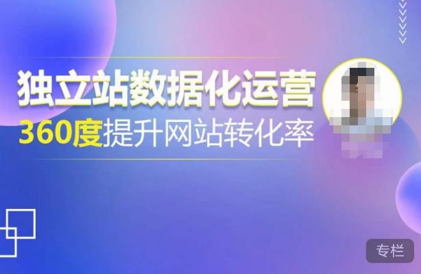 独立站数据化运营，360度提升网站转化率，亿级独立站大卖，带你用数据说话，提升转化率超过4%-云启学堂---专注分享与整理各种自媒体课程