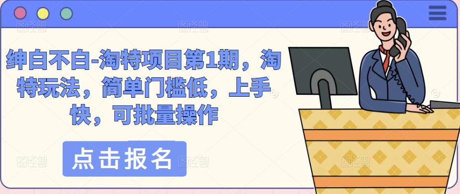 绅白不白-淘特项目第1期，淘特玩法，简单门槛低，上手快，可批量操作-云启学堂---专注分享与整理各种自媒体课程