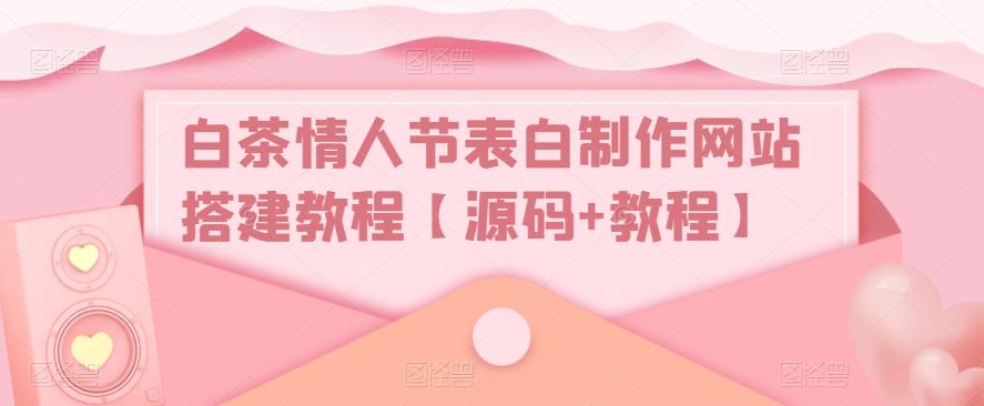 白茶情人节表白制作网站搭建教程【源码+教程】-云启学堂---专注分享与整理各种自媒体课程