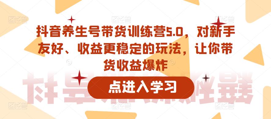 抖音养生号带货训练营5.0，对新手友好、收益更稳定的玩法，让你带货收益爆炸-云启学堂---专注分享与整理各种自媒体课程