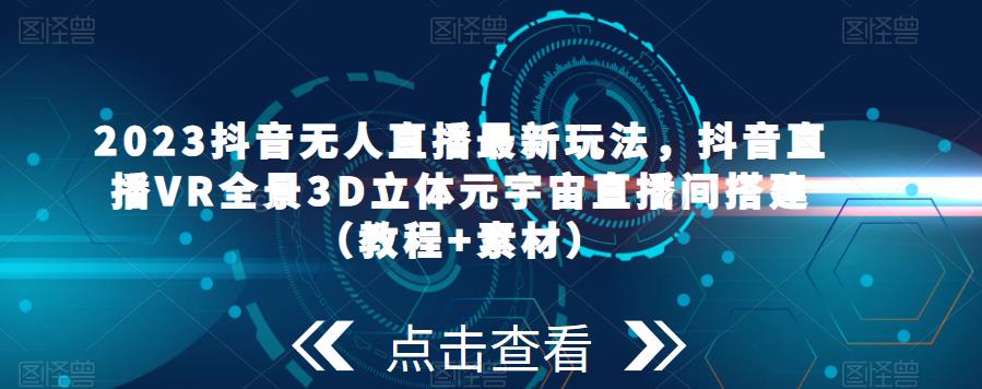 2023抖音无人直播最新玩法，抖音直播VR全景3D立体元宇宙直播间搭建（教程+素材）-云启学堂---专注分享与整理各种自媒体课程