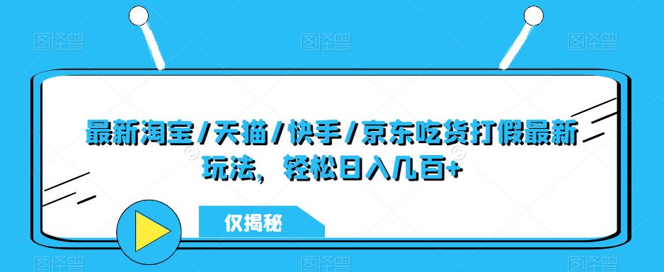 最新淘宝/天猫/快手/京东吃货打假最新玩法，轻松日入几百+【仅揭秘】-云启学堂---专注分享与整理各种自媒体课程