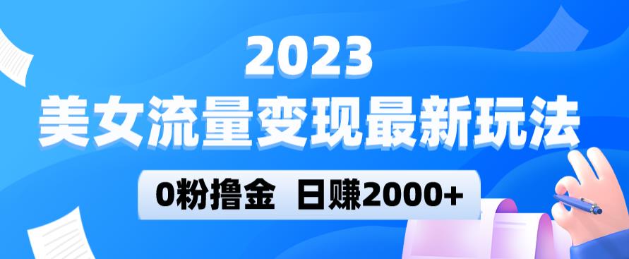2023美女流量变现最新玩法，0粉撸金，日赚2000+，实测日引流300+-云启学堂---专注分享与整理各种自媒体课程