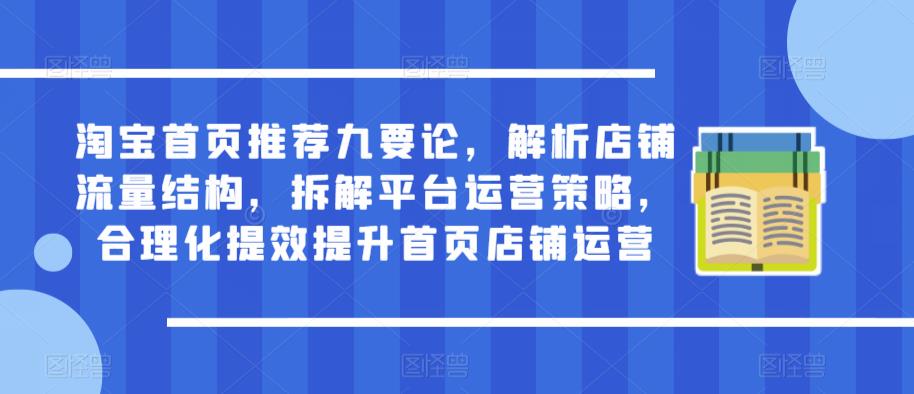 淘宝首页推荐九要论，解析店铺流量结构，拆解平台运营策略，合理化提效提升首页店铺运营-云启学堂---专注分享与整理各种自媒体课程