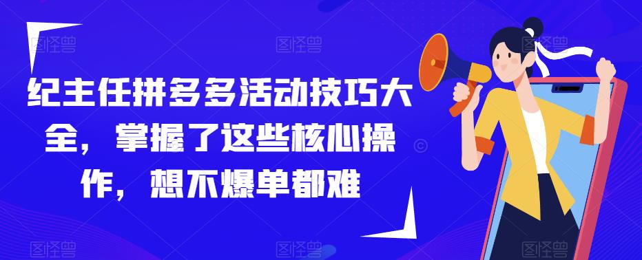 纪主任拼多多活动技巧大全，掌握了这些核心操作，想不爆单都难-云启学堂---专注分享与整理各种自媒体课程