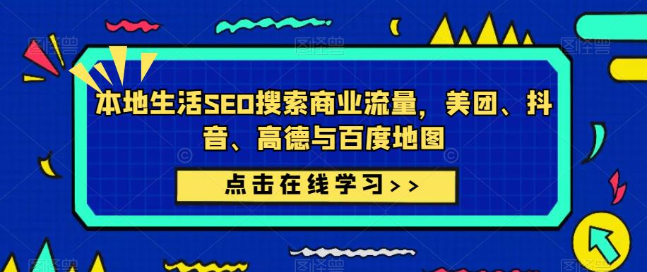 本地生活SEO搜索商业流量，美团、抖音、高德与百度地图-云启学堂---专注分享与整理各种自媒体课程