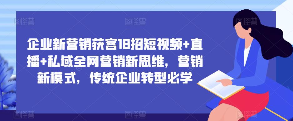 企业新营销获客18招短视频+直播+私域全网营销新思维，营销新模式，传统企业转型必学-云启学堂---专注分享与整理各种自媒体课程