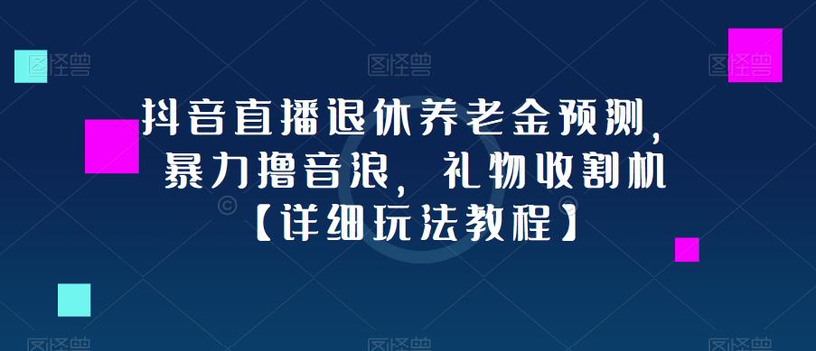 抖音直播退休养老金预测，暴力撸音浪，礼物收割机【详细玩法教程】-云启学堂---专注分享与整理各种自媒体课程