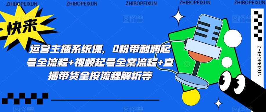 运营主播系统课，0粉带利润起号全流程+视频起号全案流程+直播带货全按流程解析等-云启学堂---专注分享与整理各种自媒体课程