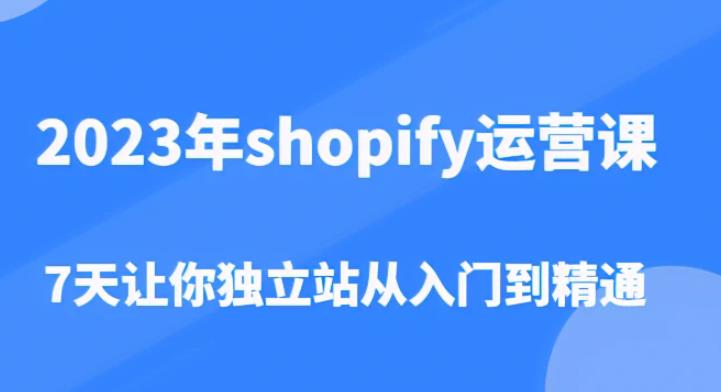 2023年shopify运营课，7天让你独立站从入门到精通（价值1980元-云启学堂---专注分享与整理各种自媒体课程