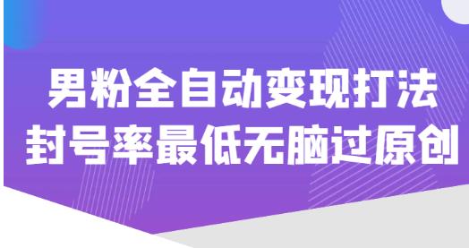 价值1980的男粉全自动变现打法，封号率最低无脑过原创-云启学堂---专注分享与整理各种自媒体课程