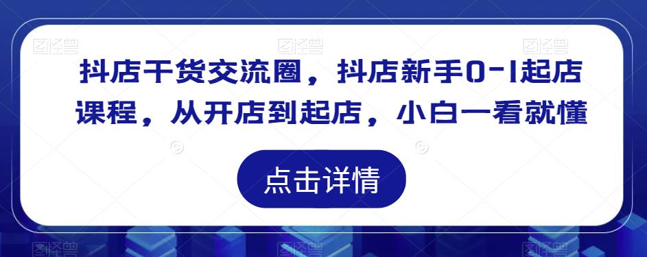 抖店干货交流圈，抖店新手0-1起店课程，从开店到起店，小白一看就懂-云启学堂---专注分享与整理各种自媒体课程