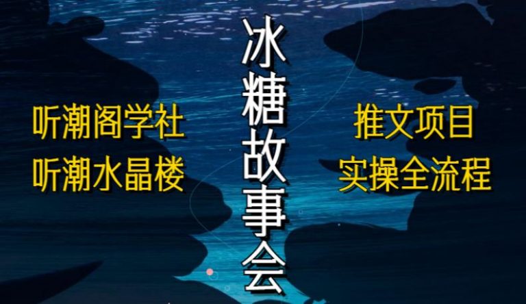 听潮阁学社听潮水晶楼抖音冰糖故事会项目实操，小说推文项目实操全流程，简单粗暴！-云启学堂---专注分享与整理各种自媒体课程