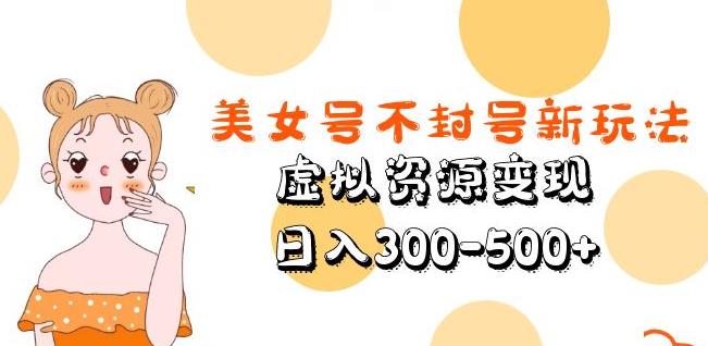 美女号不封号新玩法，虚拟资源变现，日入300-500+-云启学堂---专注分享与整理各种自媒体课程