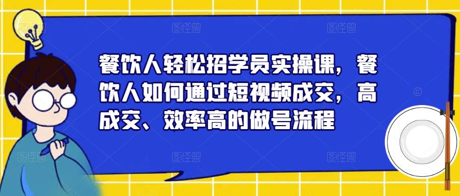 餐饮人轻松招学员实操课，餐饮人如何通过短视频成交，高成交、效率高的做号流程-云启学堂---专注分享与整理各种自媒体课程