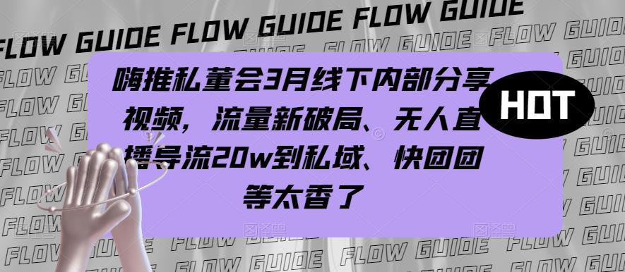 嗨推私董会3月线下内部分享视频，流量新破局、无人直播导流20w到私域、快团团等太香了-云启学堂---专注分享与整理各种自媒体课程