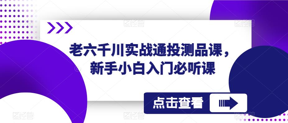 老六千川实战通投测品课，新手小白入门必听课-云启学堂---专注分享与整理各种自媒体课程