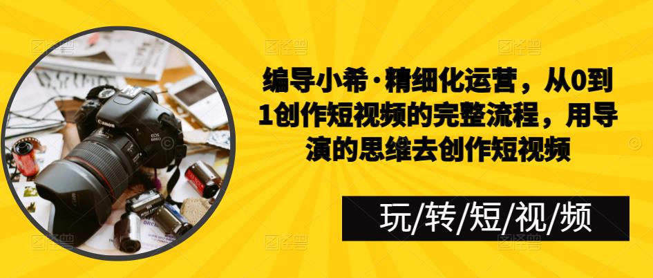 编导小希·精细化运营，从0到1创作短视频的完整流程，用导演的思维去创作短视频-云启学堂---专注分享与整理各种自媒体课程
