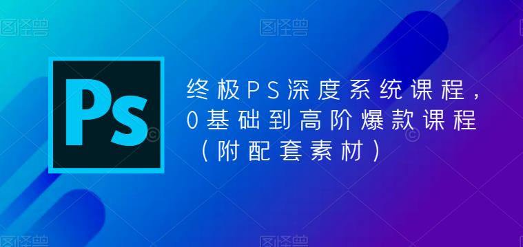 终极PS深度系统课程，0基础到高阶爆款课程（附配套素材）-云启学堂---专注分享与整理各种自媒体课程