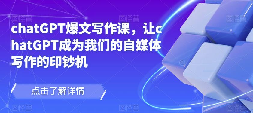 chatGPT爆文写作课，让chatGPT成为我们的自媒体写作的印钞机-云启学堂---专注分享与整理各种自媒体课程