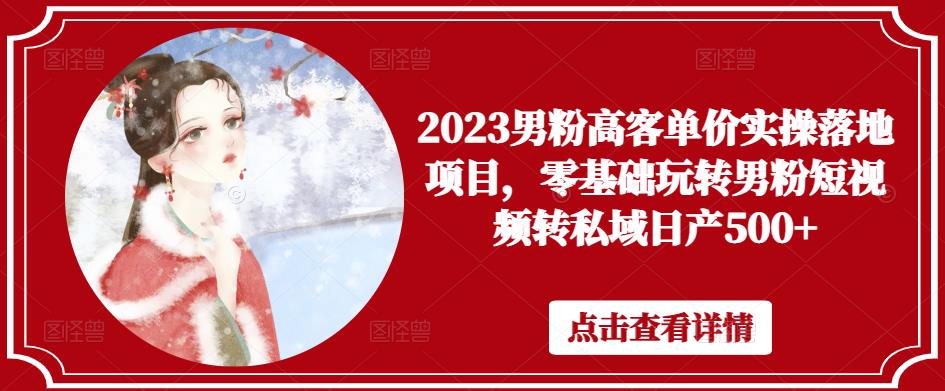 2023男粉高客单价实操落地项目，零基础玩转男粉短视频转私域日产500+-云启学堂---专注分享与整理各种自媒体课程