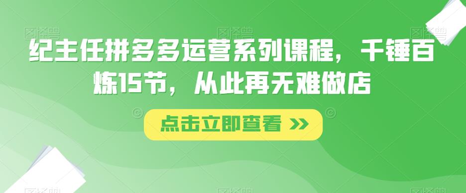 纪主任拼多多运营系列课程，千锤百炼15节，从此再无难做店-云启学堂---专注分享与整理各种自媒体课程