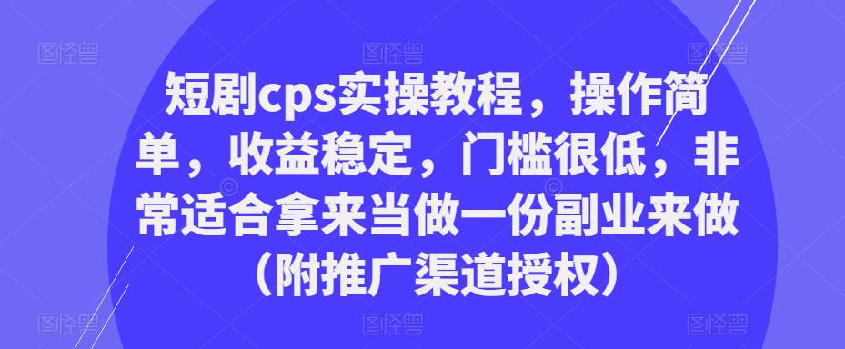 短剧cps实操教程，操作简单，收益稳定，门槛很低，非常适合拿来当做一份副业来做（附推广渠道授权）-云启学堂---专注分享与整理各种自媒体课程