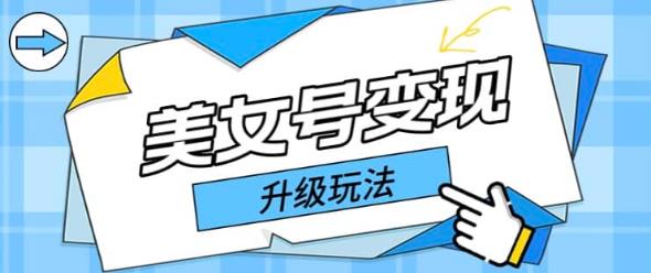 日入500+美女号变现最新升级玩法（详细实操教程）-云启学堂---专注分享与整理各种自媒体课程
