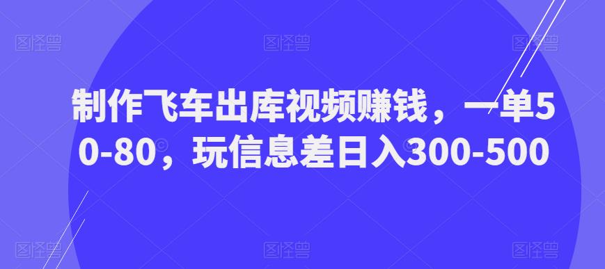 制作飞车出库视频赚钱，一单50-80，玩信息差日入300-500-云启学堂---专注分享与整理各种自媒体课程