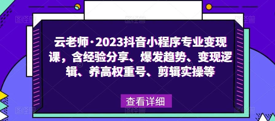 云老师·2023抖音小程序专业变现课，含经验分享、爆发趋势、变现逻辑、养高权重号、剪辑实操等-云启学堂---专注分享与整理各种自媒体课程