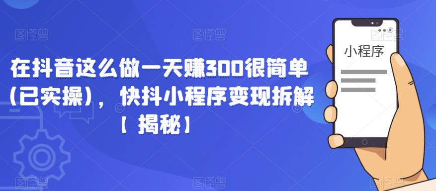 在抖音这么做一天赚300很简单(已实操)，快抖小程序变现拆解【揭秘】-云启学堂---专注分享与整理各种自媒体课程