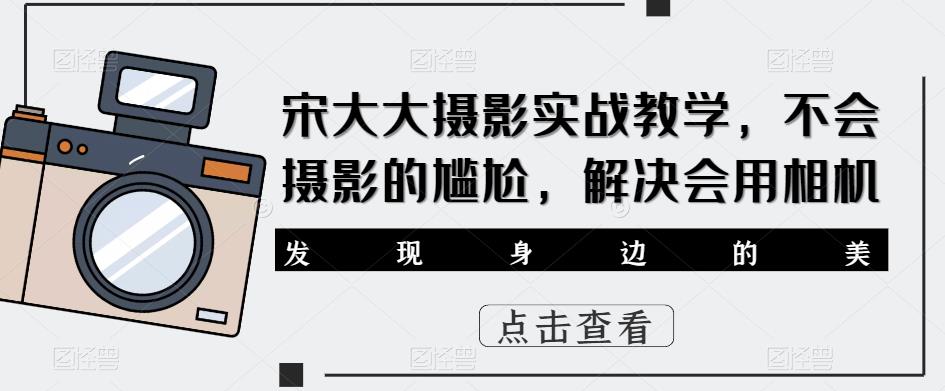 宋大大‮影摄‬实战教学，不会摄影的尴尬，解决会用相机-云启学堂---专注分享与整理各种自媒体课程