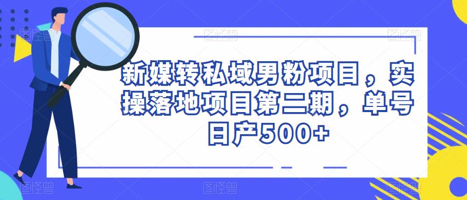 新媒转私域男粉项目，实操落地项目第二期，单号日产500+-云启学堂---专注分享与整理各种自媒体课程