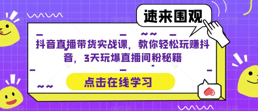 抖音直播带货实战课，教你轻松玩赚抖音，3天玩爆直播间-云启学堂---专注分享与整理各种自媒体课程
