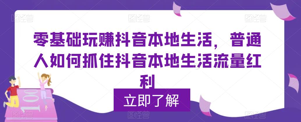 零基础玩赚抖音本地生活，普通人如何抓住抖音本地生活流量红利-云启学堂---专注分享与整理各种自媒体课程
