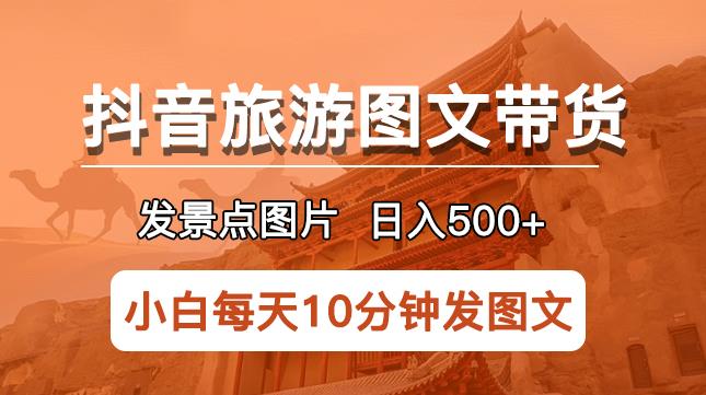 抖音旅游图文带货项目，每天半小时发景点图片日入500+长期稳定项目【揭秘】-云启学堂---专注分享与整理各种自媒体课程