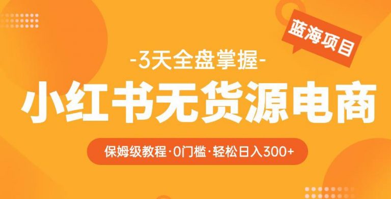 2023【阿本小红书无货源电商训练营】保姆级教程，从0到1，3天全盘掌握，轻松日入300+-云启学堂---专注分享与整理各种自媒体课程
