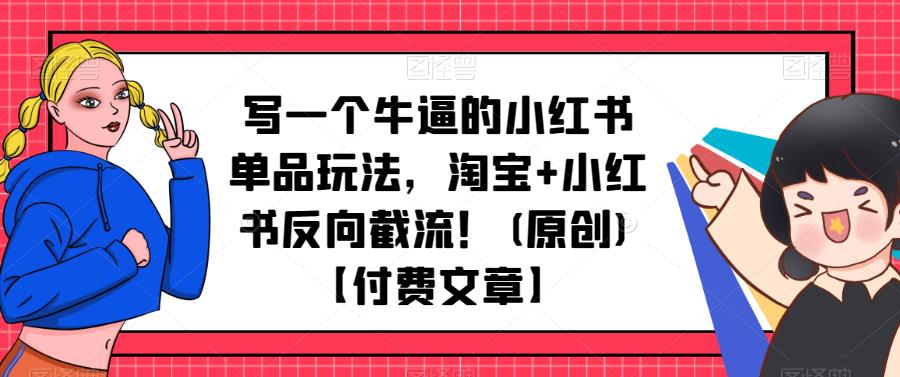 写一个牛逼的小红书单品玩法，淘宝+小红书反向截流！(原创)【付费文章】-云启学堂---专注分享与整理各种自媒体课程
