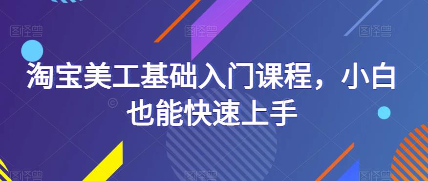 淘宝美工基础入门课程，小白也能快速上手-云启学堂---专注分享与整理各种自媒体课程