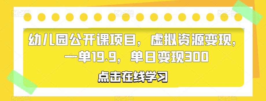 幼儿园公开课项目，虚拟资源变现，一单19.9，单日变现300-云启学堂---专注分享与整理各种自媒体课程