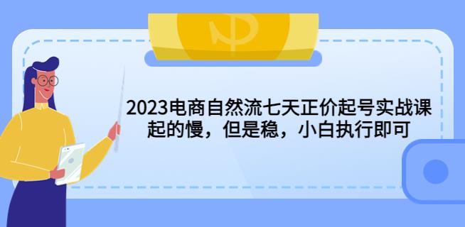 2023电商自然流七天正价起号实战课：起的慢，但是稳，小白执行即可！-云启学堂---专注分享与整理各种自媒体课程