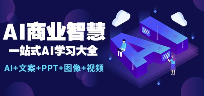 AI商业智慧：一站式AI学习大全【AI+文案+PPT+图像+视频】-云启学堂---专注分享与整理各种自媒体课程