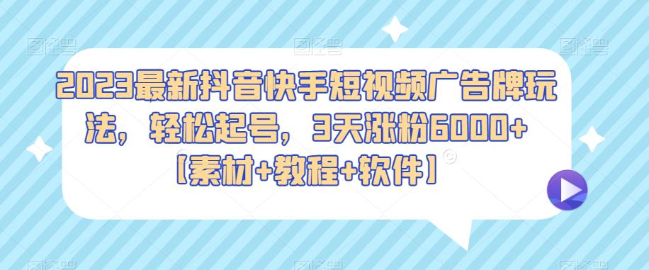 2023最新抖音快手短视频广告牌玩法，轻松起号，3天涨粉6000+【素材+教程+软件】-云启学堂---专注分享与整理各种自媒体课程