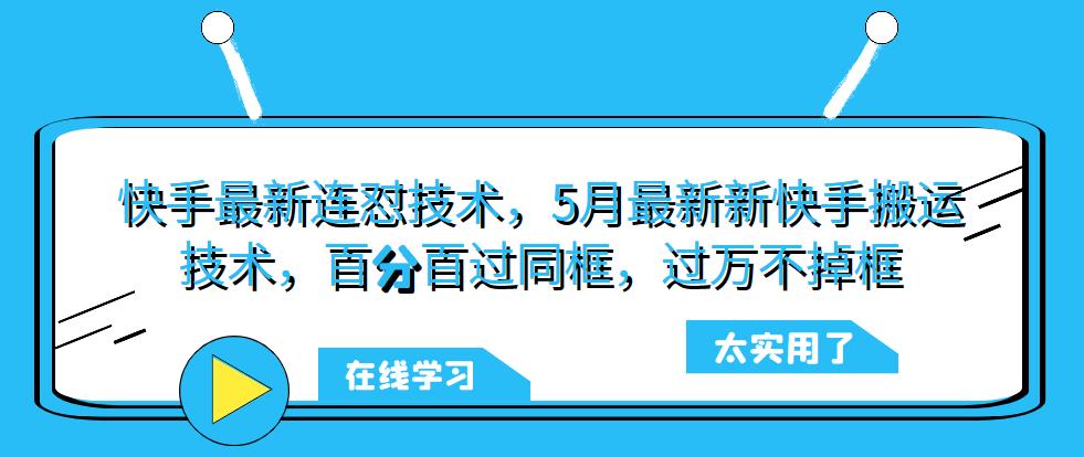 快手最新连怼技术，5月最新新快手搬运技术，百分百过同框，过万不掉框-云启学堂---专注分享与整理各种自媒体课程