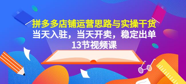 拼多多店铺运营思路与实操干货，当天入驻，当天开卖，稳定出单（13节课）-云启学堂---专注分享与整理各种自媒体课程