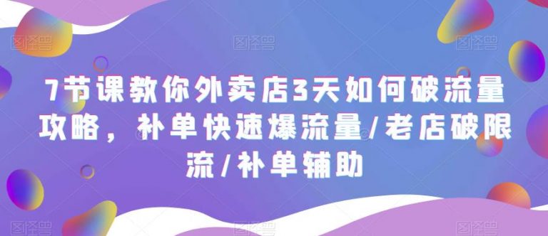 7节课教你外卖店3天如何破流量攻略，补单快速爆流量/老店破限流/补单辅助-云启学堂---专注分享与整理各种自媒体课程