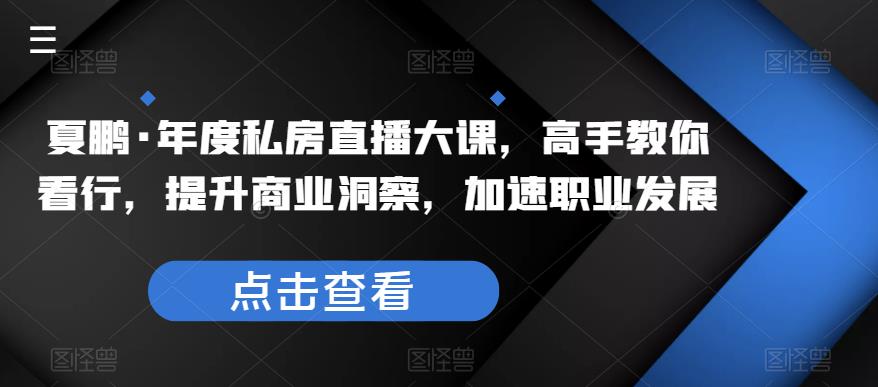 夏鹏·年度私房直播大课，高手教你看行，提升商业洞察，加速职业发展-云启学堂---专注分享与整理各种自媒体课程