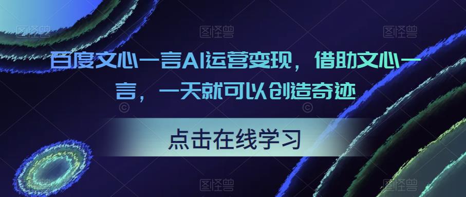 百度文心一言AI运营变现，借助文心一言，一天就可以创造奇迹-云启学堂---专注分享与整理各种自媒体课程