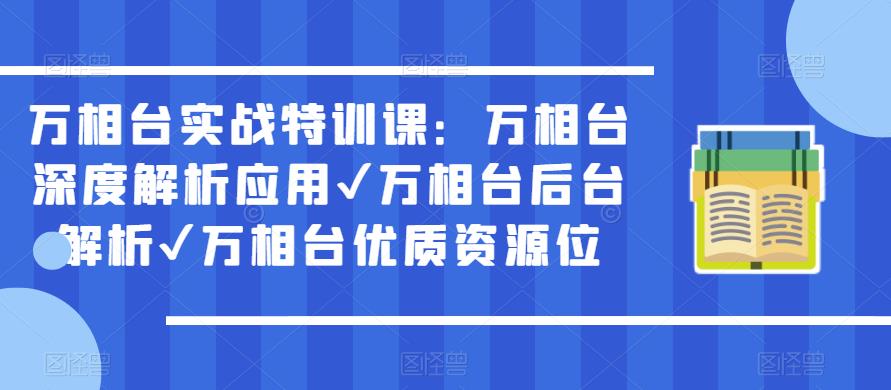 万相台实战特训课：万相台深度解析应用✔万相台后台解析✔万相台优质资源位-云启学堂---专注分享与整理各种自媒体课程