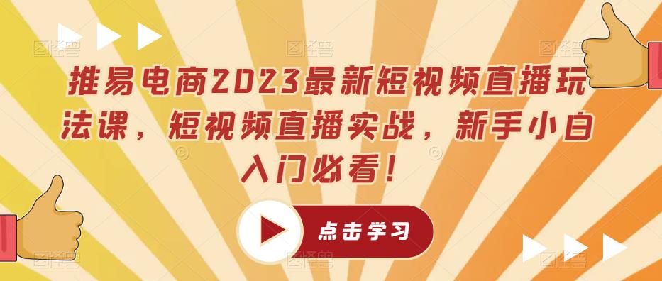 推易电商2023最新短视频直播玩法课，短视频直播实战，新手小白入门必看！-云启学堂---专注分享与整理各种自媒体课程